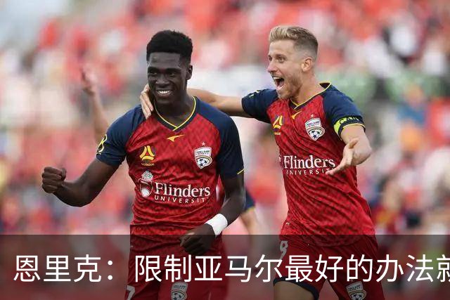 恩里克：限制亚马尔最好的办法就是别让他碰球；巴萨并非完美