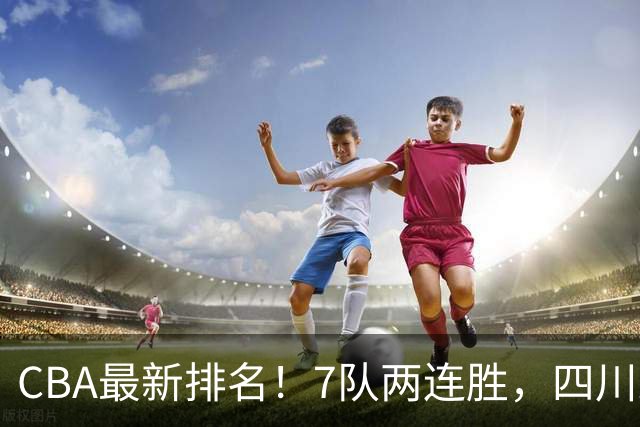 CBA最新排名！7队两连胜，四川跟住第一梯队，广东山东排名倒数！